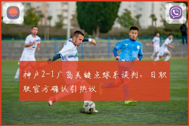 神户2-1广岛关键点球系误判，日职联官方确认引热议