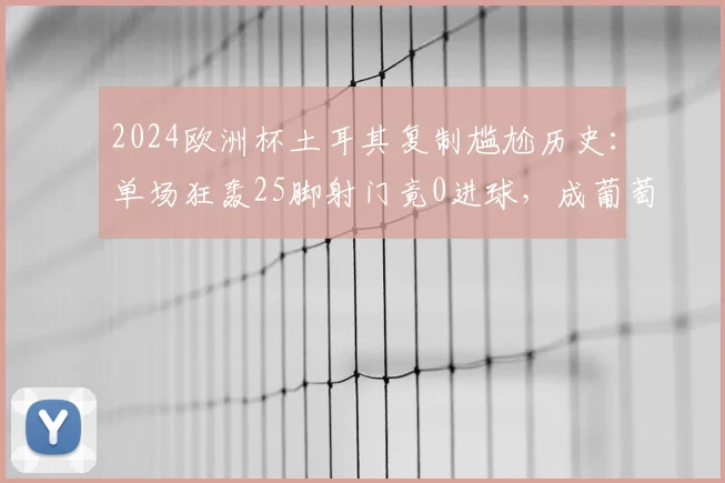 2024欧洲杯土耳其复制尴尬历史:单场狂轰25脚射门竟0进球,成葡萄牙后又一典型