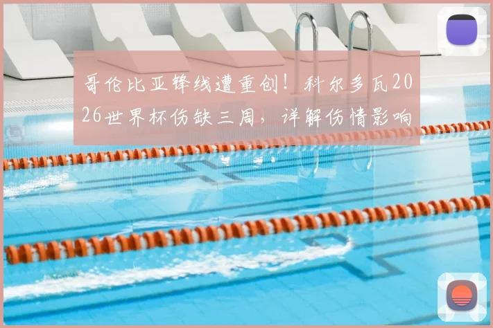 哥伦比亚锋线遭重创！科尔多瓦2026世界杯伤缺三周，详解伤情影响与球队应对方案