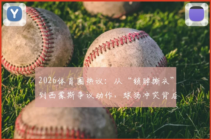 2026体育圈热议：从“锁脖撕衣”到西蒙斯争议动作，球场冲突背后的规则与人性探讨
