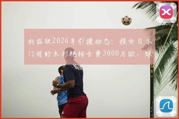 利兹联2026年引援动态:报价日本门将铃木彩艳转会费3000万欧,球员个人待遇已谈妥