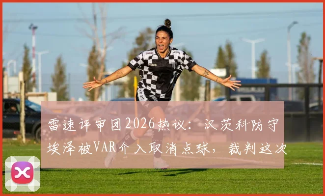 雷速评审团2026热议：汉茨科防守埃泽被VAR介入取消点球，裁判这次判罚到底对不对？