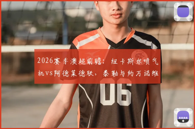 2026赛季澳超前瞻:纽卡斯尔喷气机vs阿德莱德联,泰勒与约万诺维奇首发对决看点解析,附罗斯、穆尼兹战术价值分析