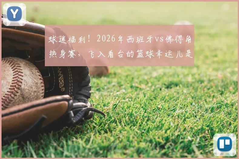 球迷福利！2026年西班牙vs佛得角热身赛，飞入看台的篮球幸运儿是如何做到的？附球场捡球攻略