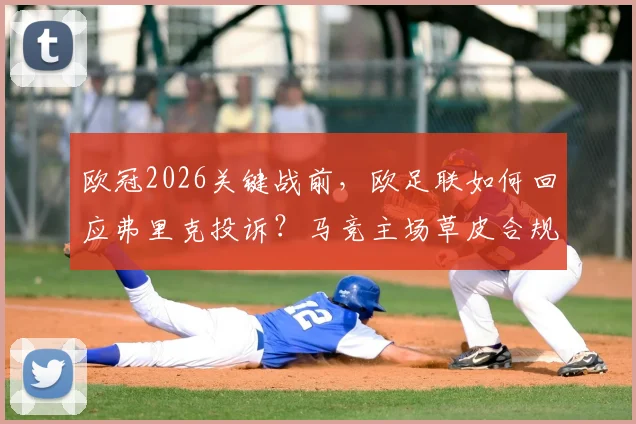 欧冠2026关键战前，欧足联如何回应弗里克投诉？马竞主场草皮合规与浇水细节全解析