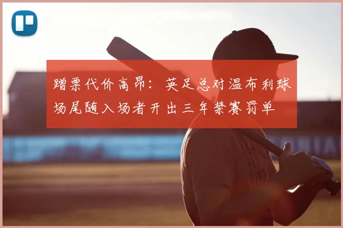 蹭票代价高昂：英足总对温布利球场尾随入场者开出三年禁赛罚单