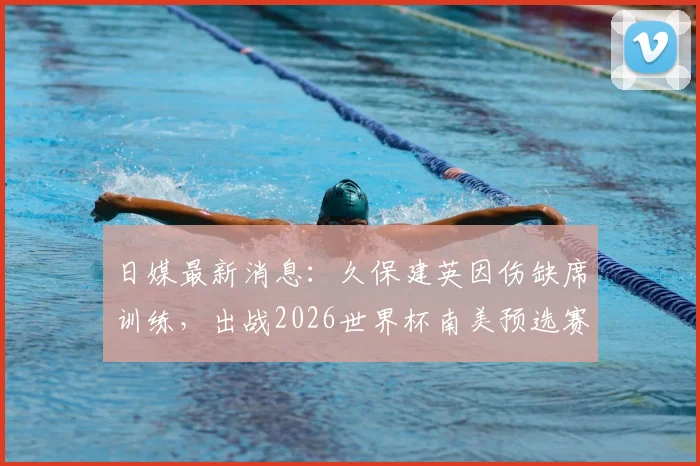 日媒最新消息：久保建英因伤缺席训练，出战2026世界杯南美预选赛对阵巴西前景堪忧