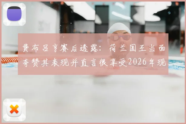 费布吕亨赛后透露：荷兰国王当面夸赞其表现并直言很享受2026年现场观赛