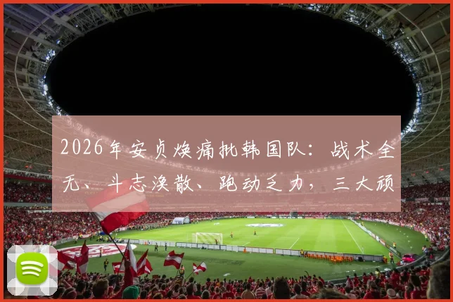 2026年安贞焕痛批韩国队：战术全无、斗志涣散、跑动乏力，三大顽疾亟待解决