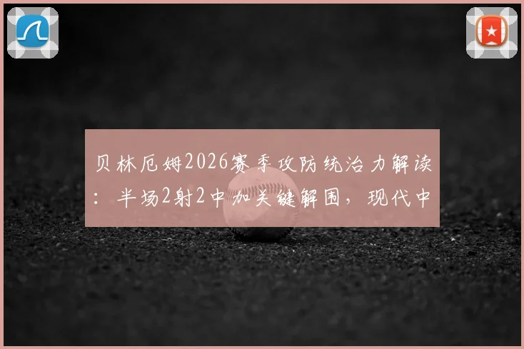 贝林厄姆2026赛季攻防统治力解读：半场2射2中加关键解围，现代中场标杆如何炼成