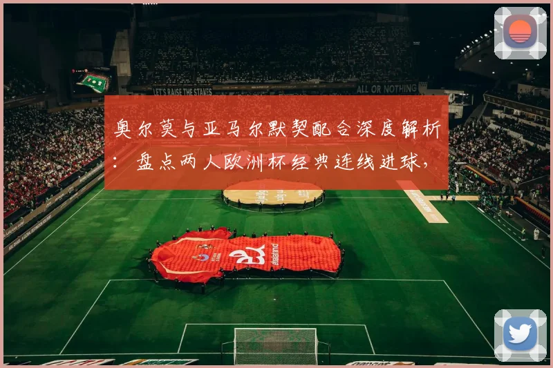 奥尔莫与亚马尔默契配合深度解析：盘点两人欧洲杯经典连线进球，共同剑指2026世界杯冠军目标