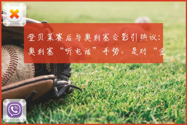 登贝莱赛后与奥利塞合影引热议：奥利塞“听电话”手势，是对“金球先生”的回应吗？解析球员2026赛季互动