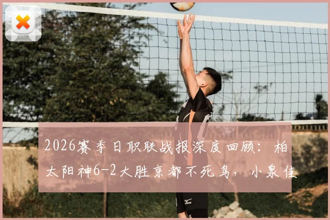 2026赛季日职联战报深度回顾：柏太阳神6-2大胜京都不死鸟，小泉佳穂独造三球展现统治力，附两队赛后数据分析