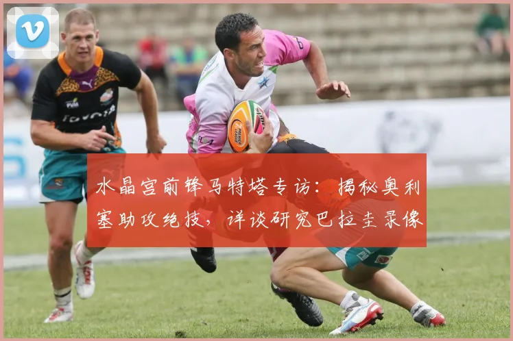 水晶宫前锋马特塔专访：揭秘奥利塞助攻绝技，详谈研究巴拉圭录像备战2026世界杯关键战