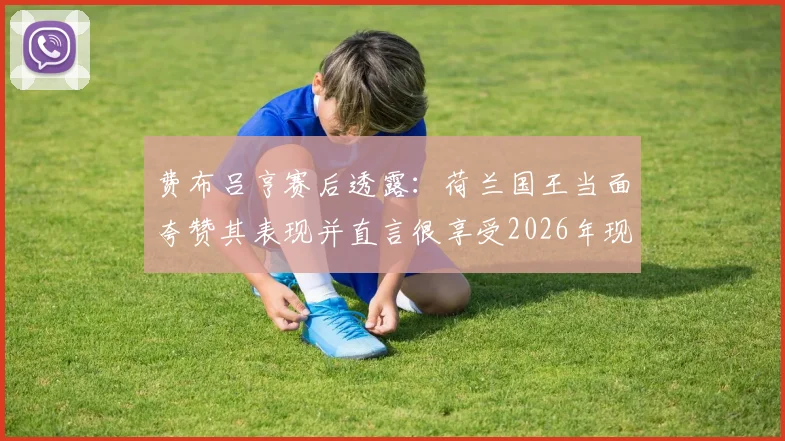费布吕亨赛后透露：荷兰国王当面夸赞其表现并直言很享受2026年现场观赛