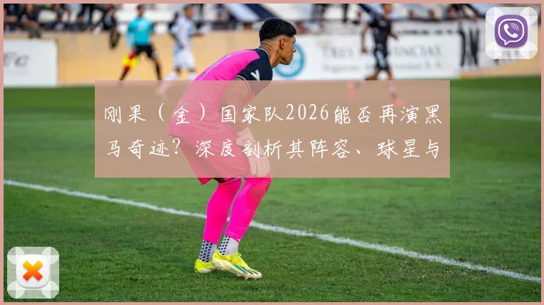 刚果（金）国家队2026能否再演黑马奇迹？深度剖析其阵容、球星与爆冷关键点