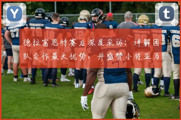 德拉富恩特赛后深度采访：详解团队合作最大优势，并盛赞小将亚马尔极强上进心，对2026年有何启示？