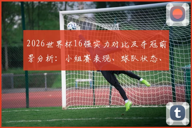 2026世界杯16强实力对比及夺冠前景分析：小组赛表现、球队状态、黑马潜质全方位解读
