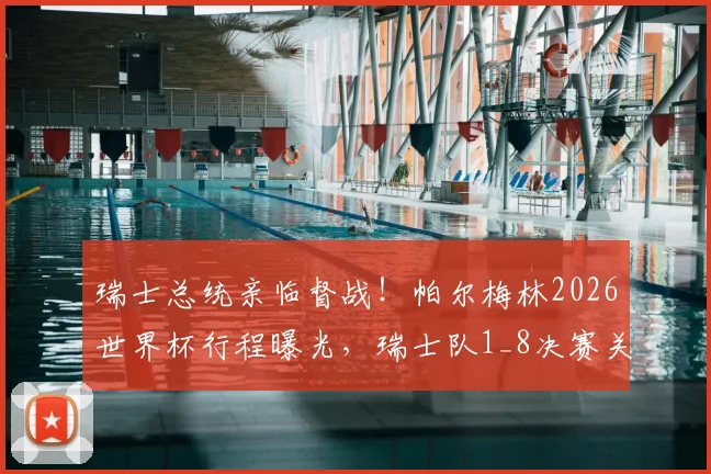 瑞士总统亲临督战!帕尔梅林2026世界杯行程曝光,瑞士队1_8决赛关键战获最高级别支持