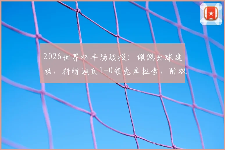 2026世界杯半场战报：佩佩头球建功，科特迪瓦1-0领先库拉索，附双方首发阵容及晋级前景分析