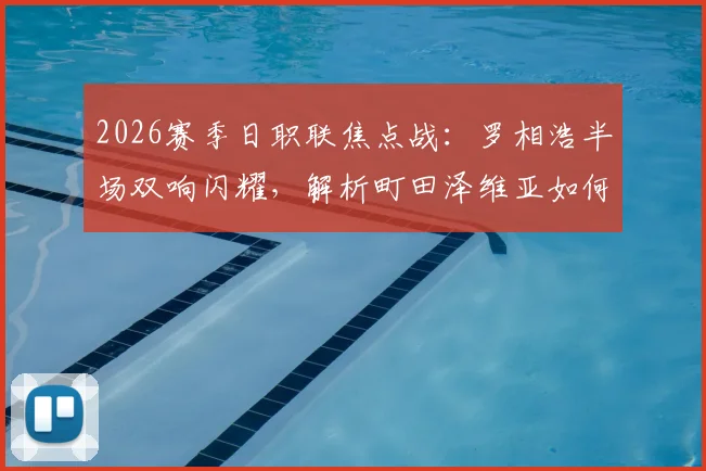 2026赛季日职联焦点战：罗相浩半场双响闪耀，解析町田泽维亚如何客场2-0领先千叶市原