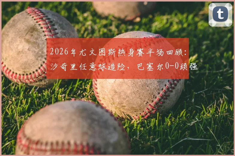 2026年尤文图斯热身赛半场回顾：沙奇里任意球造险，巴塞尔0-0顽强逼平，附全场关键数据解析
