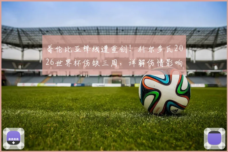 哥伦比亚锋线遭重创！科尔多瓦2026世界杯伤缺三周，详解伤情影响与球队应对方案