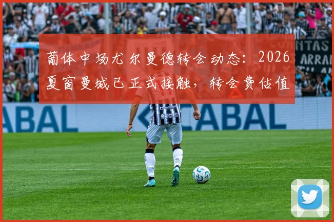 葡体中场尤尔曼德转会动态：2026夏窗曼城已正式接触，转会费估值与未来去向全解析