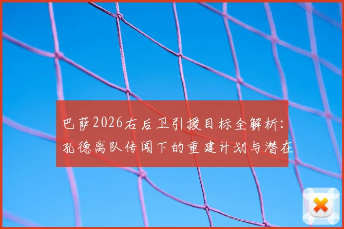 巴萨2026右后卫引援目标全解析:孔德离队传闻下的重建计划与潜在替代者名单
