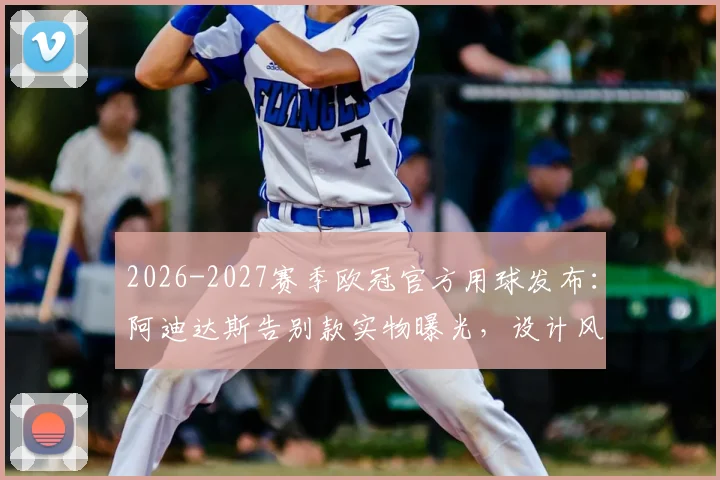 2026-2027赛季欧冠官方用球发布：阿迪达斯告别款实物曝光，设计风格解析与购买前瞻