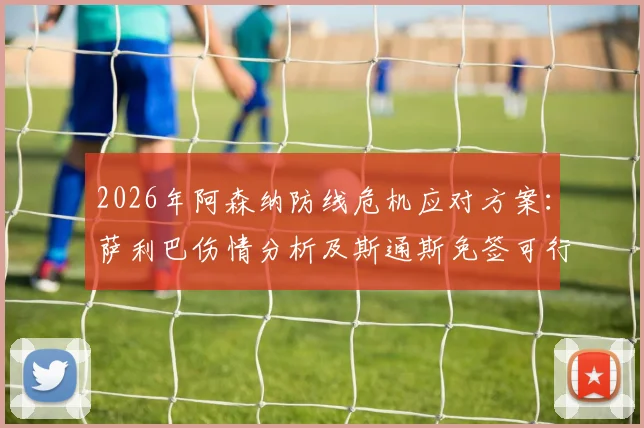 2026年阿森纳防线危机应对方案:萨利巴伤情分析及斯通斯免签可行性深度探讨