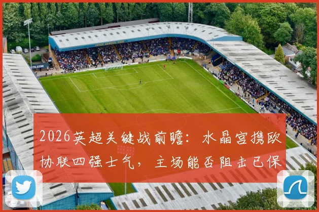 2026英超关键战前瞻：水晶宫携欧协联四强士气，主场能否阻击已保级成功的西汉姆联？