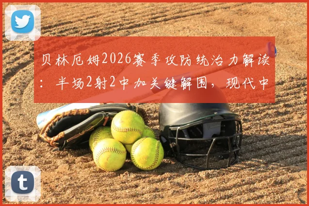 贝林厄姆2026赛季攻防统治力解读：半场2射2中加关键解围，现代中场标杆如何炼成