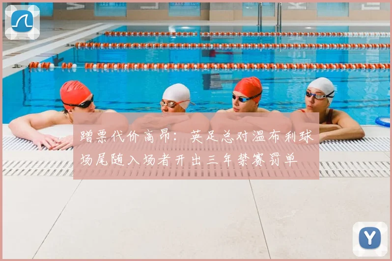 蹭票代价高昂：英足总对温布利球场尾随入场者开出三年禁赛罚单