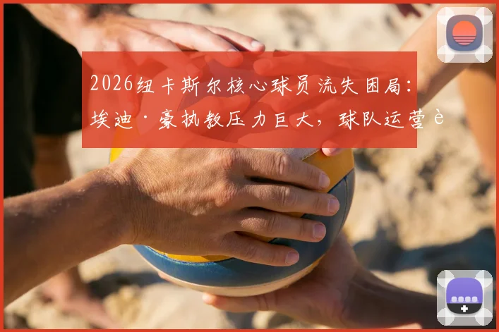2026纽卡斯尔核心球员流失困局:埃迪·豪执教压力巨大,球队运营转型方向与未来引援策略前瞻