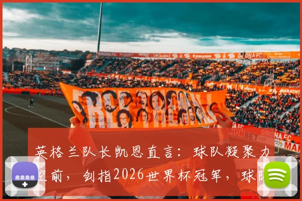 英格兰队长凯恩直言：球队凝聚力空前，剑指2026世界杯冠军，球队阵容与目标全解析