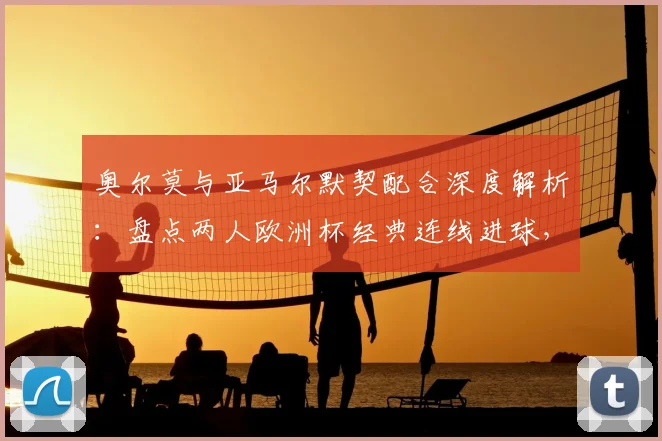 奥尔莫与亚马尔默契配合深度解析：盘点两人欧洲杯经典连线进球，共同剑指2026世界杯冠军目标