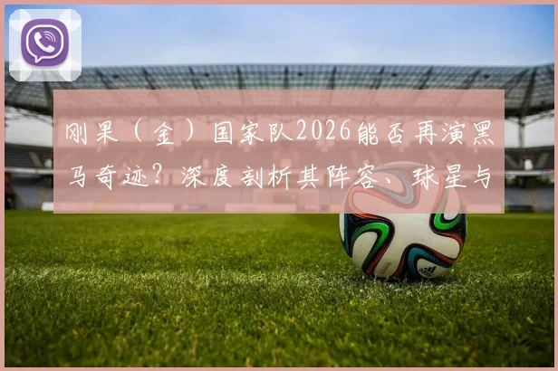 刚果（金）国家队2026能否再演黑马奇迹？深度剖析其阵容、球星与爆冷关键点