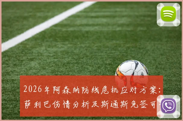 2026年阿森纳防线危机应对方案:萨利巴伤情分析及斯通斯免签可行性深度探讨