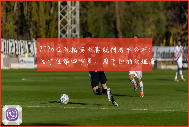 2026亚冠精英决赛裁判名单公布：马宁任第四官员，周飞担纲助理裁判职责解读