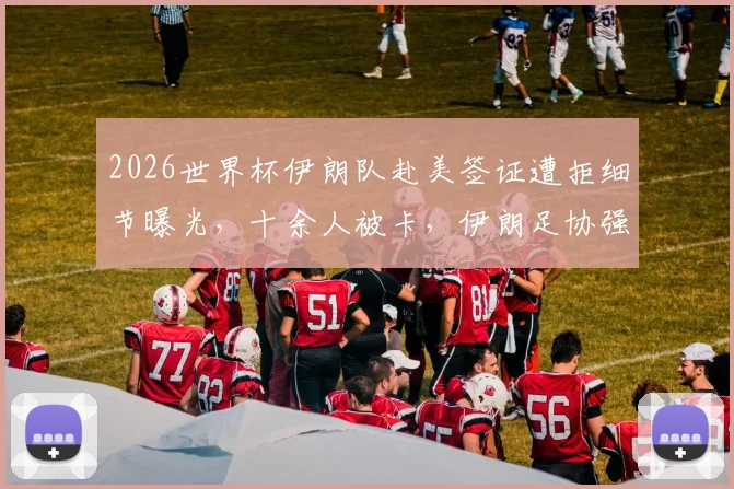 2026世界杯伊朗队赴美签证遭拒细节曝光，十余人被卡，伊朗足协强硬表态将上诉国际机构