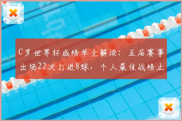 C罗世界杯成绩单全解读:五届赛事出场22次打进8球,个人最佳战绩止步四强(截至2026)