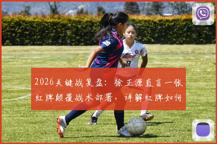 2026关键战复盘:徐正源直言一张红牌颠覆战术部署,详解红牌如何成为比赛转折点