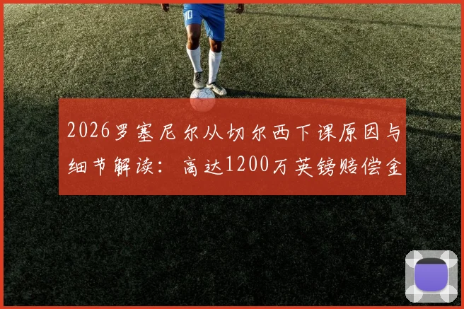 2026罗塞尼尔从切尔西下课原因与细节解读：高达1200万英镑赔偿金谁支付？最新动态分析