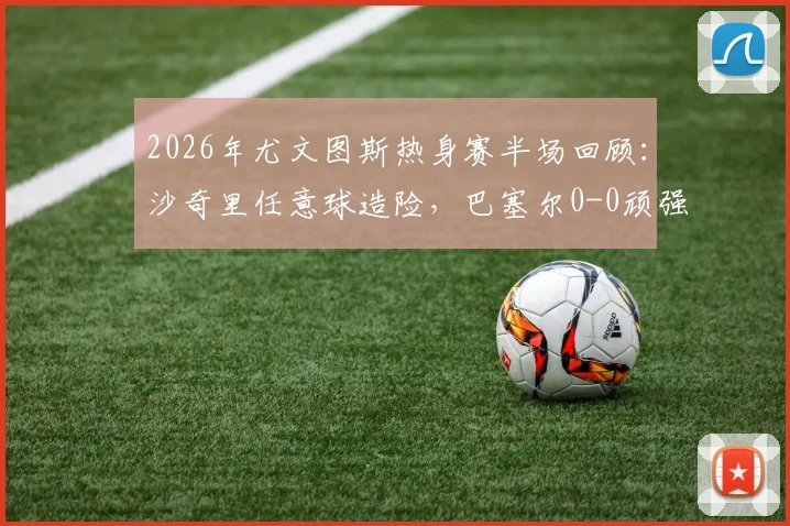 2026年尤文图斯热身赛半场回顾：沙奇里任意球造险，巴塞尔0-0顽强逼平，附全场关键数据解析