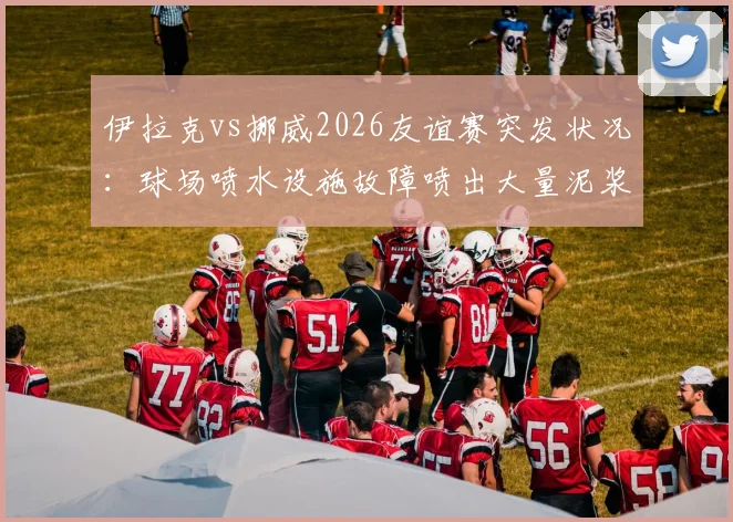 伊拉克vs挪威2026友谊赛突发状况：球场喷水设施故障喷出大量泥浆，中场休息演变成清理闹剧