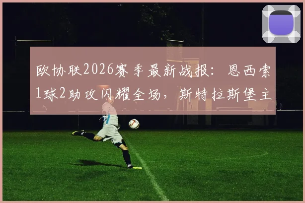 欧协联2026赛季最新战报：恩西索1球2助攻闪耀全场，斯特拉斯堡主场4-0横扫美因茨，强势逆转晋级下一轮