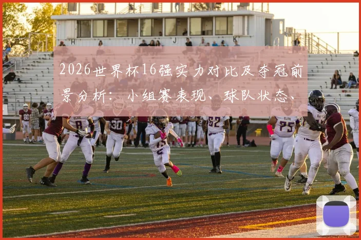 2026世界杯16强实力对比及夺冠前景分析：小组赛表现、球队状态、黑马潜质全方位解读