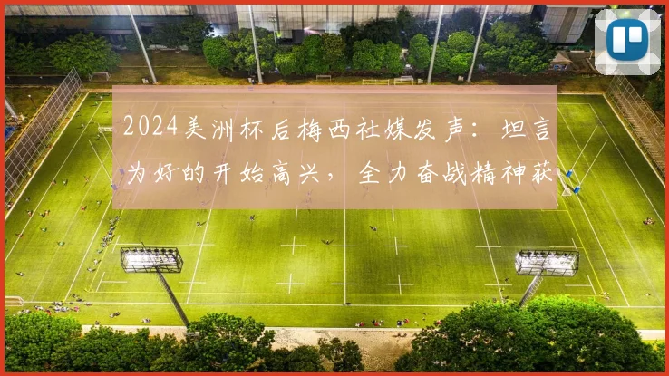 2024美洲杯后梅西社媒发声：坦言为好的开始高兴，全力奋战精神获赞，附本场完整回顾