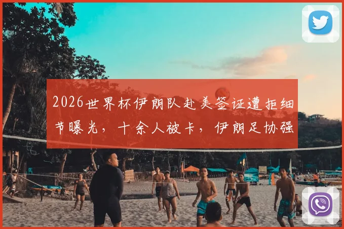 2026世界杯伊朗队赴美签证遭拒细节曝光,十余人被卡,伊朗足协强硬表态将上诉国际机构